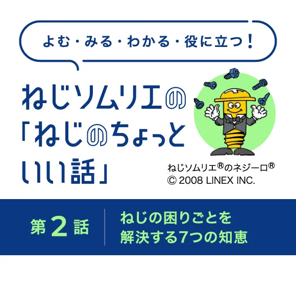よむ・みる・わかる・役に立つ！ねじソムリエの「ねじのちょっといい話」 第2話 ねじの困りごとを解決する7つの知恵