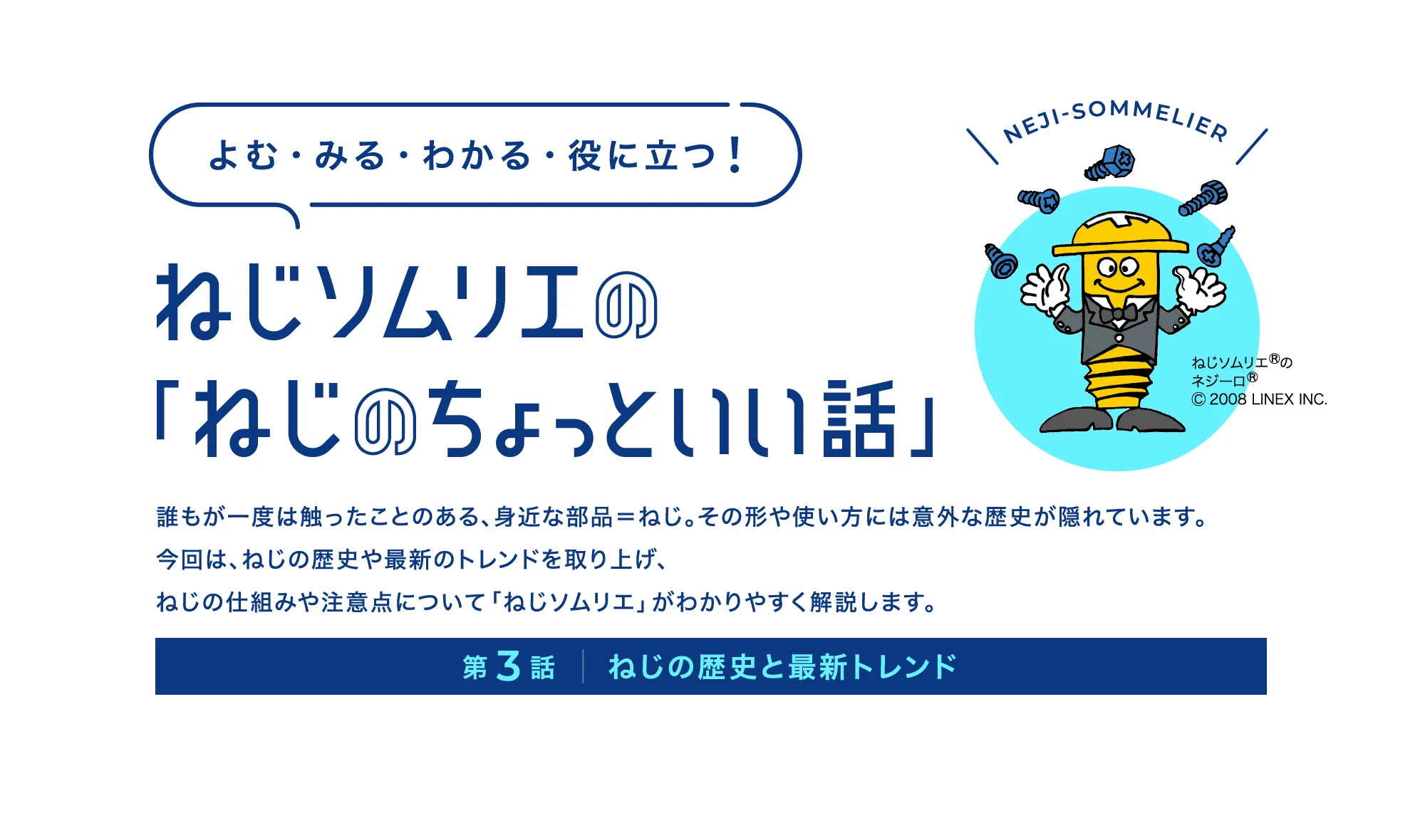 誰もが一度は触ったことのある、身近な部品＝ねじ。その形や使い方には意外な歴史が隠れています。今回は、ねじの歴史や最新のトレンドを取り上げ、ねじの仕組みや注意点について「ねじソムリエ」がわかりやすく解説します。